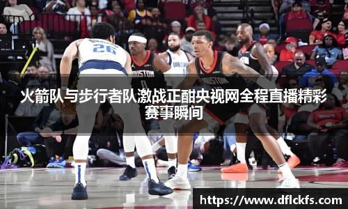 火箭队与步行者队激战正酣央视网全程直播精彩赛事瞬间